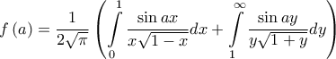 \displaystyle{f\left( a \right) = \frac{1}{{2\sqrt \pi  }}\left( {\int\limits_0^1 {\frac{{\sin ax}}{{x\sqrt {1 - x} }}dx}  + \int\limits_1^\infty  {\frac{{\sin ay}}{{y\sqrt {1 + y} }}dy} } \right)}