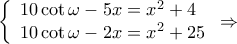 \displaystyle{\left\{ \begin{array}{l} 
10\cot \omega  - 5x = {x^2} + 4\\ 
10\cot \omega  - 2x = {x^2} + 25 
\end{array} \right. \Rightarrow }