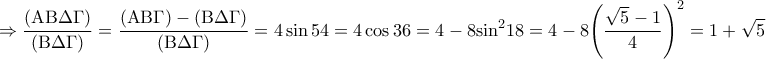 \displaystyle{ \Rightarrow \frac{{\left( {{\rm A}{\rm B}\Delta \Gamma } \right)}}{{\left( {{\rm B}\Delta \Gamma } \right)}} = \frac{{\left( {{\rm A}{\rm B}\Gamma } \right) - \left( {{\rm B}\Delta \Gamma } \right)}}{{\left( {{\rm B}\Delta \Gamma } \right)}} = 4\sin 54 = 4\cos 36 = 4 - 8{\sin ^2}18 = 4 - 8{\left( {\frac{{\sqrt 5  - 1}}{4}} \right)^2} = 1 + \sqrt 5 }