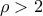  \rho >2