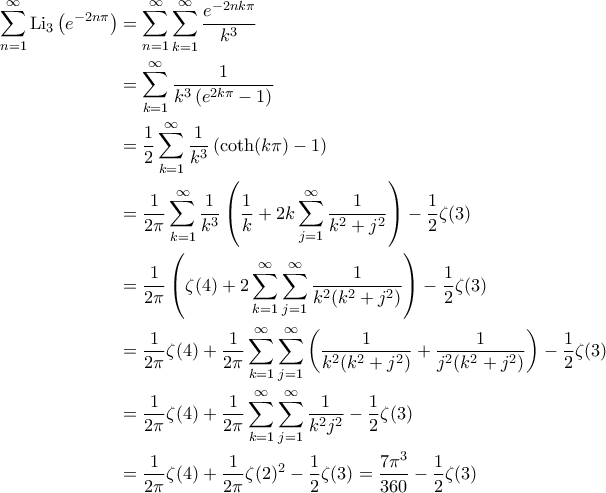 \displaystyle{\begin{aligned} \sum\limits_{n=1}^{\infty} \text{Li}_3\left(e^{-2n\pi}\right) &= \sum\limits_{n=1}^{\infty}\sum\limits_{k=1}^{\infty} \frac{e^{-2nk\pi}}{k^3}\\&= \sum\limits_{k=1}^{\infty} \frac{1}{k^3\left(e^{2k\pi} - 1\right)}\\&= \frac{1}{2}\sum\limits_{k=1}^{\infty} \frac{1}{k^3}\left(\coth (k\pi) - 1\right)\\&= \frac{1}{2\pi}\sum\limits_{k=1}^{\infty} \frac{1}{k^3}\left(\frac{1}{k}+2k\sum\limits_{j=1}^{\infty} \frac{1}{k^2+j^2}\right) - \frac{1}{2}\zeta(3)\\&= \frac{1}{2\pi}\left(\zeta(4) + 2\sum\limits_{k=1}^{\infty}\sum\limits_{j=1}^{\infty} \frac{1}{k^2(k^2+j^2)}\right) - \frac{1}{2}\zeta(3)\\&= \frac{1}{2\pi}\zeta(4) + \frac{1}{2\pi}\sum\limits_{k=1}^{\infty}\sum\limits_{j=1}^{\infty}\left(\frac{1}{k^2(k^2+j^2)}+\frac{1}{j^2(k^2+j^2)}\right) - \frac{1}{2}\zeta(3)\\&= \frac{1}{2\pi}\zeta(4) + \frac{1}{2\pi}\sum\limits_{k=1}^{\infty}\sum\limits_{j=1}^{\infty}\frac{1}{k^2j^2} - \frac{1}{2}\zeta(3) \\&= \frac{1}{2\pi}\zeta(4) + \frac{1}{2\pi}\zeta(2)^2 - \frac{1}{2}\zeta(3) = \frac{7\pi^3}{360} - \frac{1}{2}\zeta(3) \end{aligned}}
