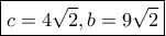 \boxed{c=4\sqrt 2, b=9\sqrt 2}