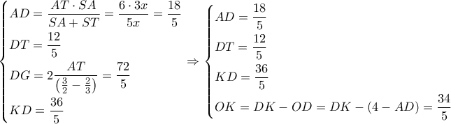 \left\{ \begin{gathered} 
  AD = \frac{{AT \cdot SA}}{{SA + ST}} = \frac{{6 \cdot 3x}}{{5x}} = \frac{{18}}{5} \hfill \\ 
  DT = \frac{{12}}{5} \hfill \\ 
  DG = 2\frac{{AT}}{{\left( {\frac{3}{2} - \frac{2}{3}} \right)}} = \frac{{72}}{5} \hfill \\ 
  KD = \frac{{36}}{5} \hfill \\  
\end{gathered}  \right. \Rightarrow \left\{ \begin{gathered} 
  AD = \frac{{18}}{5} \hfill \\ 
  DT = \frac{{12}}{5} \hfill \\ 
  KD = \frac{{36}}{5} \hfill \\ 
  OK = DK - OD = DK - \left( {4 - AD} \right) = \frac{{34}}{5} \hfill \\  
\end{gathered}  \right.