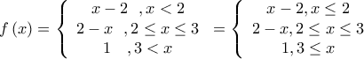 \displaystyle f\left( x \right) = \left\{ \begin{array}{c} 
x - 2{\kern 1pt} {\kern 1pt} {\kern 1pt} {\kern 1pt} {\kern 1pt} {\kern 1pt} {\kern 1pt} ,x < 2\\ 
2 - x{\kern 1pt} {\kern 1pt} {\kern 1pt} {\kern 1pt} {\kern 1pt} {\kern 1pt} {\kern 1pt} ,2 \le x \le 3\\ 
1{\kern 1pt} {\kern 1pt} {\kern 1pt} {\kern 1pt} {\kern 1pt} {\kern 1pt} {\kern 1pt} {\kern 1pt} {\kern 1pt} {\kern 1pt} {\kern 1pt} ,3 < x 
\end{array} \right. = \left\{ \begin{array}{c} 
x - 2,x \le 2\\ 
2 - x,2 \le x \le 3\\ 
1,3 \le x 
\end{array} \right.