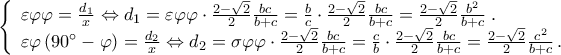 \displaystyle \left\{ \begin{array}{l} 
\varepsilon \varphi \varphi  = \frac{{{d_1}}}{x} \Leftrightarrow {d_1} = \varepsilon \varphi \varphi  \cdot \frac{{2 - \sqrt 2 }}{2}\frac{{bc}}{{b + c}} = \frac{b}{c} \cdot \frac{{2 - \sqrt 2 }}{2}\frac{{bc}}{{b + c}} = \frac{{2 - \sqrt 2 }}{2}\frac{{{b^2}}}{{b + c}}\;.\\ 
\varepsilon \varphi \left( {90^\circ  - \varphi } \right) = \frac{{{d_2}}}{x} \Leftrightarrow {d_2} = \sigma \varphi \varphi  \cdot \frac{{2 - \sqrt 2 }}{2}\frac{{bc}}{{b + c}} = \frac{c}{b} \cdot \frac{{2 - \sqrt 2 }}{2}\frac{{bc}}{{b + c}} = \frac{{2 - \sqrt 2 }}{2}\frac{{{c^2}}}{{b + c}}\,. 
\end{array} \right.