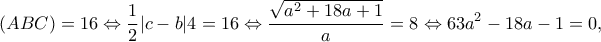 \displaystyle (ABC) = 16 \Leftrightarrow \frac{1}{2}|c - b|4 = 16 \Leftrightarrow \frac{{\sqrt {{a^2} + 18a + 1} }}{a} = 8 \Leftrightarrow 63{a^2} - 18a - 1 = 0 ,