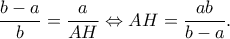 \displaystyle \frac{{b - a}}{b} = \frac{a}{{AH}} \Leftrightarrow AH = \frac{{ab}}{{b - a}}.