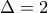 \Delta  = 2