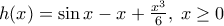 h(x)=\sin x - x +\frac{x^3}{6}, \; x \geq 0