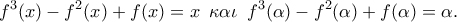 \displaystyle{{f^3}(x) - {f^2}(x) + f(x) = x\,\,\,\kappa \alpha \iota \,\,\,{f^3}(\alpha ) - {f^2}(\alpha ) + f(\alpha ) = \alpha .}