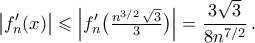\displaystyle \displaystyle\left|{f_{n}^{\prime}({x})}\right|\leqslant\left|{f_{n}^{\prime}\bigl({\tfrac{n^{3/2}\,\sqrt{3}}{3}}\bigr)}\right|=\frac{3\sqrt{3}}{8n^{7/2}}\,.