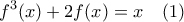 \displaystyle {f^3}(x) + 2f(x) = x\;\;\;\left( 1 \right)