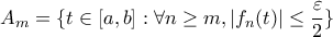 \displaystyle{A_{m}=\{t \in [a,b]: \forall n\geq m, |f_{n}(t)|\leq \frac{\varepsilon}{2}\}}