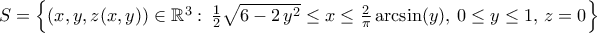 S=\left\{{({x,y,z(x,y)})\in{\mathbb{R}}^3:\,\frac{1}{2}\sqrt{6-2\,{y}^{2}}\leq{x}\leq\frac {2}{\pi }\arcsin({y}),\,0\leq{y}\leq1,\,z=0}\right\}