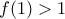\displaystyle{f(1) > 1}