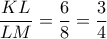\displaystyle{\frac{KL}{LM}=\frac{6}{8}=\frac{3}{4}}