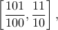 \displaystyle{\left[ {\frac{{101}}{{100}},\frac{{11}}{{10}}} \right],}