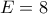 E=8