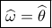 \displaystyle \boxed{\widehat {{\omega _{}}} = \widehat {{\theta _{}}}}