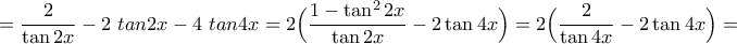\displaystyle{=\frac{2}{\tan 2x}-2\ tan 2x -4 \ tan 4x=2\Big(\frac{1-\tan^2 2x}{\tan 2x}-2\tan 4x\Big)=2\Big(\frac{2}{\tan 4x}-2\tan 4x\Big)=