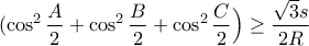 \displaystyle (\cos^2{\frac{A}{2}}+\cos^2{\frac{B}{2}}+\cos^2{\frac{C}{2}}\Big)\geq \frac{\sqrt{3}s}{2R} \displaystyle (\cos^2{\frac{A}{2}}+\cos^2{\frac{B}{2}}+\cos^2{\frac{C}{2}}\Big)\geq \frac{\sqrt{3}s}{2R}