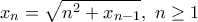 \displaystyle x_n=\sqrt{n^2+x_{n-1}}, \ n\geq 1