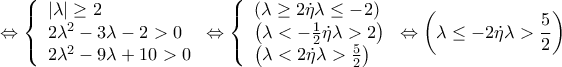 \displaystyle{ \Leftrightarrow \left\{ \begin{array}{l} 
 \left| \lambda  \right| \ge 2 \\  
 2{\lambda ^2} - 3\lambda  - 2 > 0 \\  
 2{\lambda ^2} - 9\lambda  + 10 > 0 \\  
 \end{array} \right. \Leftrightarrow \left\{ \begin{array}{l} 
 \left( {\lambda  \ge 2{\rm{  }}\dot \eta {\rm{  }}\lambda {\rm{  }} \le  - 2} \right) \\  
 \left( {\lambda  <  - \frac{1}{2}{\rm{  }}\dot \eta {\rm{  }}\lambda  > 2} \right) \\  
 \left( {\lambda  < 2{\rm{  }}\dot \eta {\rm{  }}\lambda  > \frac{5}{2}} \right) \\  
 \end{array} \right. \Leftrightarrow \left( {\lambda  \le  - 2{\rm{  }}\dot \eta {\rm{  }}\lambda  > \frac{5}{2}} \right)}
