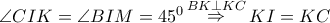\angle CIK = \angle BIM = {45^0}\mathop  \Rightarrow \limits^{BK \bot KC} KI = KC