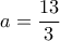 a= \dfrac{13}{3} a= \dfrac{13}{3}