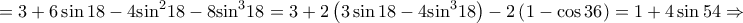 \displaystyle{ = 3 + 6\sin 18 - 4{\sin ^2}18 - 8{\sin ^3}18 = 3 + 2\left( {3\sin 18 - 4{{\sin }^3}18} \right) - 2\left( {1 - \cos 36} \right) = 1 + 4\sin 54 \Rightarrow }