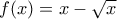 f(x)=x-\sqrt{x}