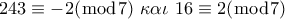 243 \equiv  - 2(\bmod 7)\,\,\kappa \alpha \iota \,\,16 \equiv 2(\bmod 7)