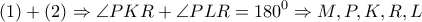 \displaystyle{\left( 1 \right) + \left( 2 \right) \Rightarrow \angle PKR + \angle PLR = {180^0} \Rightarrow M,P,K,R,L}
