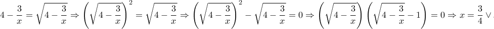 \displaystyle{4-\frac{3}{x}=\sqrt{4-\frac{3}{x}}\Rightarrow \left(\sqrt{4-\frac{3}{x}}\right)^2=\sqrt{4-\frac{3}{x}}\Rightarrow \left(\sqrt{4-\frac{3}{x}}\right)^2-\sqrt{4-\frac{3}{x}}=0\Rightarrow \left(\sqrt{4-\frac{3}{x}}\right)\left(\sqrt{4-\frac{3}{x}}-1\right)=0\Rightarrow x=\frac{3}{4}\vee x=1}