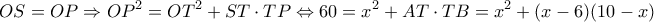 \displaystyle OS = OP \Rightarrow O{P^2} = O{T^2} + ST \cdot TP \Leftrightarrow 60 = {x^2} + AT \cdot TB = {x^2} + (x - 6 )(10 - x) \displaystyle OS = OP \Rightarrow O{P^2} = O{T^2} + ST \cdot TP \Leftrightarrow 60 = {x^2} + AT \cdot TB = {x^2} + (x - 6 )(10 - x)
