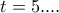 t=5....