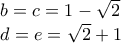\displaystyle{\displaystyle \begin{array}{l} 
 b = c = 1 - \sqrt 2  \\  
 d = e = \sqrt 2  + 1 \\  
 \end{array}}