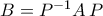 B=P^{-1}A\,P