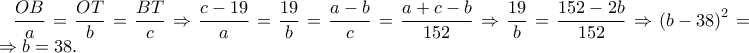 \displaystyle \frac{OB}{a}=\frac{OT}{b}=\frac{BT}{c}\Rightarrow \frac{c-19}{a}=\frac{19}{b}=\frac{a-b}{c}=\frac{a+c-b}{152}\Rightarrow \frac{19}{b}=\frac{152-2b}{152}\Rightarrow \left(b-38 \right)^{2}=0\Rightarrow b=38.