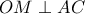 \displaystyle{ OM \perp AC }