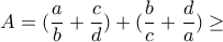 \displaystyle A=(\frac{a}{b}+\frac{c}{d})+(\frac{b}{c}+\frac{d}{a}) \geq \displaystyle A=(\frac{a}{b}+\frac{c}{d})+(\frac{b}{c}+\frac{d}{a}) \geq