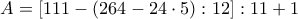 \displaystyle{A= [111 &minus; (264 &minus; 24 \cdot 5) : 12] : 11 + 1}