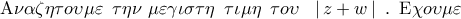\displaystyle{ 
{\rm A}\nu \alpha \zeta \eta \tau o\upsilon \mu \varepsilon \,\,\,\tau \eta \nu \,\,\mu \varepsilon \gamma \iota \sigma \tau \eta \,\,\,\tau \iota \mu \eta \,\,\,\tau o\upsilon \,\,\,\,\left| {\,z + w\,} \right|\,\,.\,\,\,{\rm E}\chi o\upsilon \mu \varepsilon }