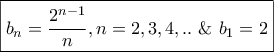 \displaystyle{\boxed{{b_n} = \frac{{{2^{n - 1}}}}{n},n = 2,3,4,..{\text{ \& }}{b_1} = 2}} \displaystyle{\boxed{{b_n} = \frac{{{2^{n - 1}}}}{n},n = 2,3,4,..{\text{ \& }}{b_1} = 2}}