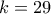 k=29