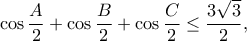 \displaystyle{\cos \frac{A}{2}+\cos \frac{B}{2}+\cos \frac{C}{2}\leq \frac{3\sqrt{3}}{2},} \displaystyle{\cos \frac{A}{2}+\cos \frac{B}{2}+\cos \frac{C}{2}\leq \frac{3\sqrt{3}}{2},}