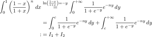 \displaystyle{\begin{aligned}\int_{0}^{1}\left(\frac{1-x}{1+x}\right)^n\,dx&\stackrel{\ln\left(\frac{1-x}{1+x}\right)=-y}{=}\int_{0}^{+\infty}\frac{1}{1+e^{-y}}e^{-ny}\,dy\notag \\ &=\int_{0}^{c}\frac{1}{1+e^{-y}}e^{-ny}\,dy+\int_{c}^{+\infty}\frac{1}{1+e^{-y}}e^{-ny}\,dy\notag \\ :&=I_1+I_2\notag\end{aligned}}