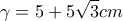 \displaystyle{\gamma  = 5 + 5\sqrt 3 cm}