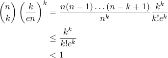 \displaystyle{\begin{aligned}  
\binom{n}{k} \left( \frac{k}{en} \right)^k &= \frac{n(n-1) \ldots (n-k+1)}{n^k} \frac{k^k}{k! e^k}\\ 
 & \leq \frac{k^k}{k! e^k} \\ 
 &<1  
\end{aligned}}