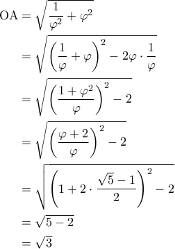 \displaystyle{\begin{aligned} 
\mathrm{OA} &= \sqrt{\frac{1}{\varphi^2} + \varphi^2} \\ 
 &= \sqrt{\left ( \frac{1}{\varphi} + \varphi \right )^2 - 2 \varphi \cdot \frac{1}{\varphi}} \\ 
 &= \sqrt{\left ( \frac{1 + \varphi^2}{\varphi} \right )^2 - 2}\\  
 &=\sqrt{\left ( \frac{\varphi + 2}{\varphi} \right )^2 - 2}\ \\  
 &= \sqrt{\left ( 1 + 2 \cdot \frac{\sqrt{5}-1}{2} \right )^2 - 2} \\ 
 &= \sqrt{5-2} \\ 
 &= \sqrt{3} 
\end{aligned}}